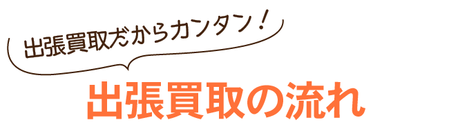 出張買取だからカンタン！出張買取の流れ